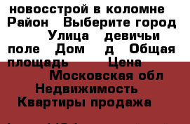 новосстрой в коломне › Район ­ Выберите город... › Улица ­ девичьи поле › Дом ­ 2д › Общая площадь ­ 98 › Цена ­ 4 800 000 - Московская обл. Недвижимость » Квартиры продажа   